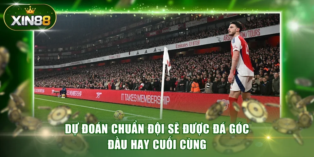 Dự đoán chuẩn đội sẽ được đá góc đầu hay cuối cùng